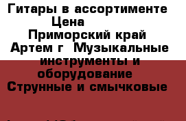 Гитары в ассортименте › Цена ­ 3 200 - Приморский край, Артем г. Музыкальные инструменты и оборудование » Струнные и смычковые   